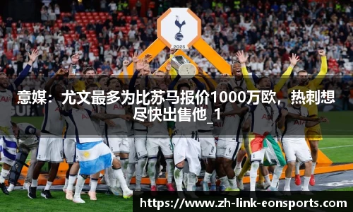 意媒：尤文最多为比苏马报价1000万欧，热刺想尽快出售他_1
